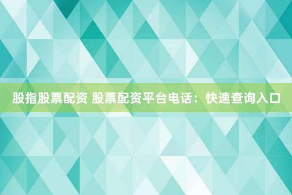 股指股票配资 股票配资平台电话：快速查询入口