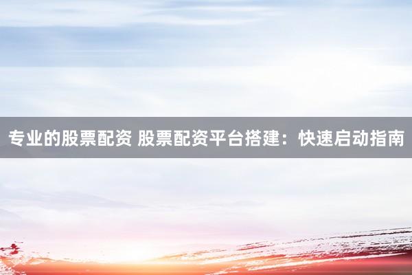 专业的股票配资 股票配资平台搭建：快速启动指南