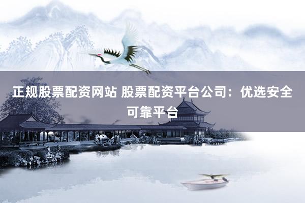 正规股票配资网站 股票配资平台公司：优选安全可靠平台