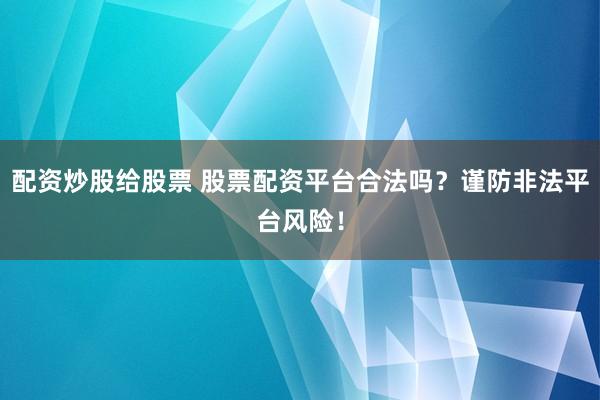 配资炒股给股票 股票配资平台合法吗？谨防非法平台风险！
