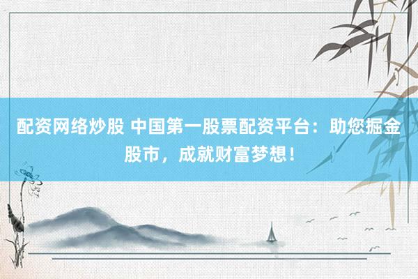 配资网络炒股 中国第一股票配资平台：助您掘金股市，成就财富梦想！