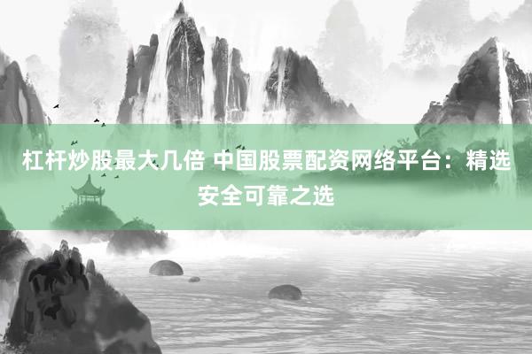 杠杆炒股最大几倍 中国股票配资网络平台：精选安全可靠之选