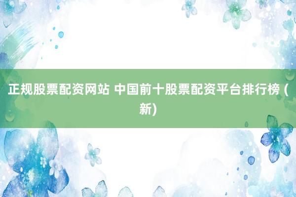 正规股票配资网站 中国前十股票配资平台排行榜 (新)