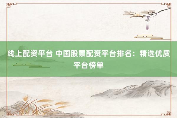 线上配资平台 中国股票配资平台排名：精选优质平台榜单