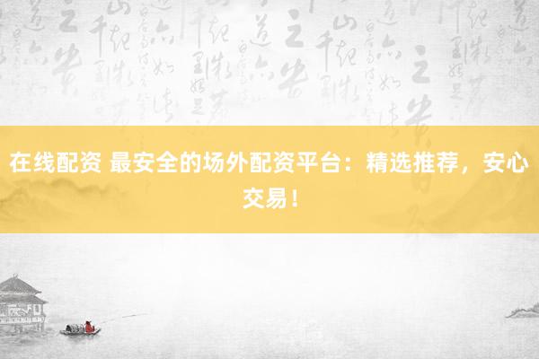 在线配资 最安全的场外配资平台：精选推荐，安心交易！
