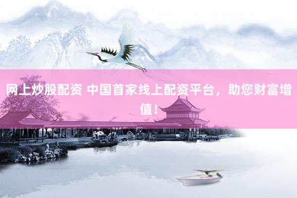 网上炒股配资 中国首家线上配资平台，助您财富增值！