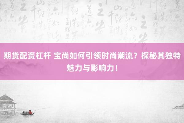 期货配资杠杆 宝尚如何引领时尚潮流？探秘其独特魅力与影响力！