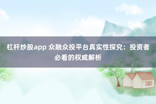 杠杆炒股app 众融众投平台真实性探究：投资者必看的权威解析