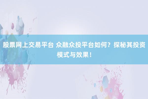 股票网上交易平台 众融众投平台如何？探秘其投资模式与效果！
