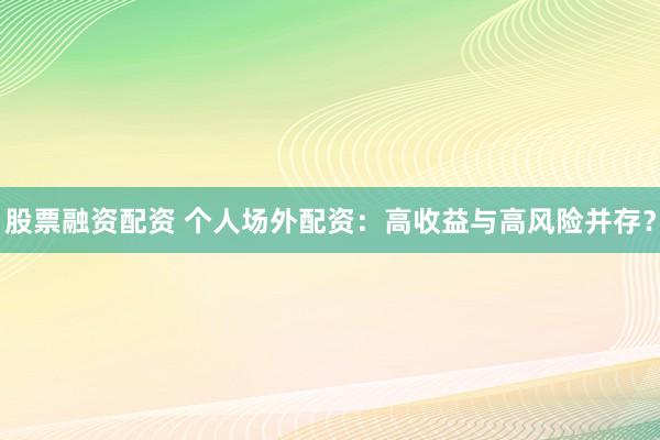 股票融资配资 个人场外配资：高收益与高风险并存？