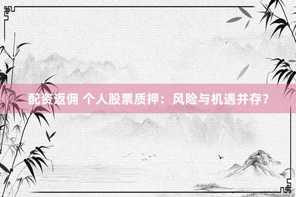 配资返佣 个人股票质押：风险与机遇并存？