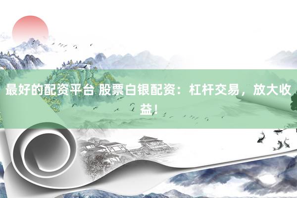 最好的配资平台 股票白银配资：杠杆交易，放大收益！