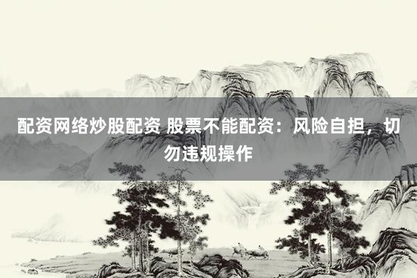 配资网络炒股配资 股票不能配资：风险自担，切勿违规操作