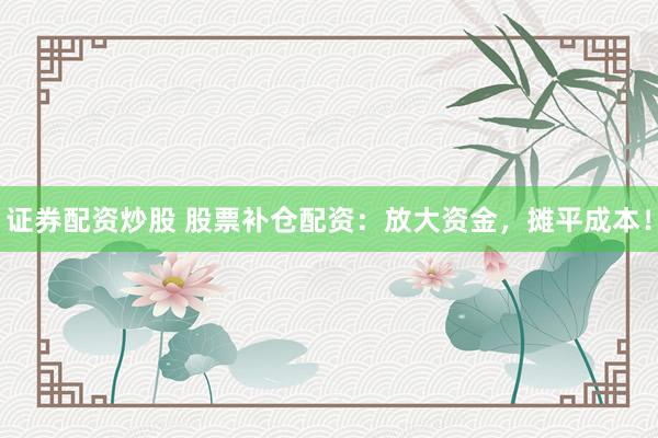 证券配资炒股 股票补仓配资：放大资金，摊平成本！