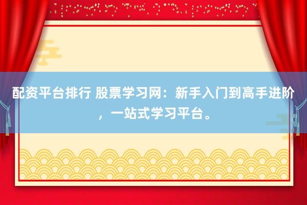 配资平台排行 股票学习网：新手入门到高手进阶，一站式学习平台。