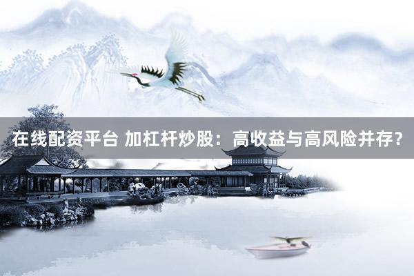 在线配资平台 加杠杆炒股：高收益与高风险并存？