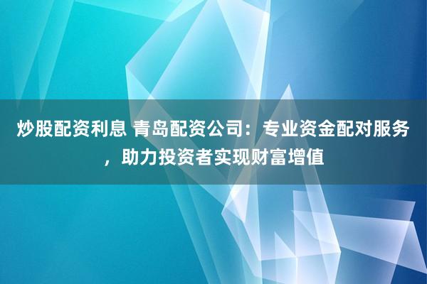 炒股配资利息 青岛配资公司：专业资金配对服务，助力投资者实现财富增值