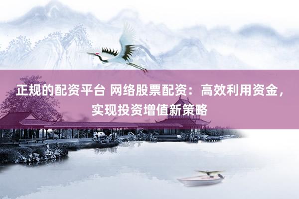 正规的配资平台 网络股票配资：高效利用资金，实现投资增值新策略