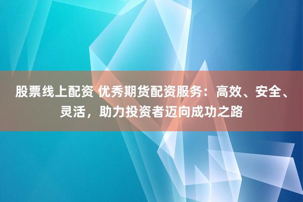 股票线上配资 优秀期货配资服务：高效、安全、灵活，助力投资者迈向成功之路