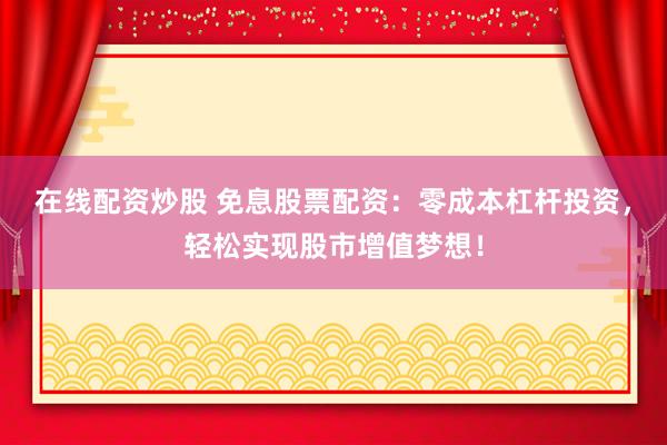 在线配资炒股 免息股票配资：零成本杠杆投资，轻松实现股市增值梦想！