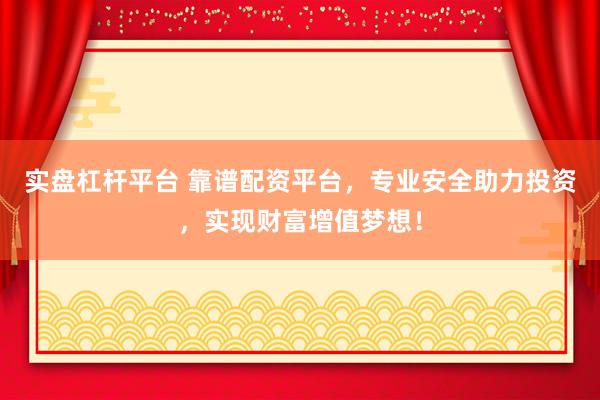 实盘杠杆平台 靠谱配资平台，专业安全助力投资，实现财富增值梦想！