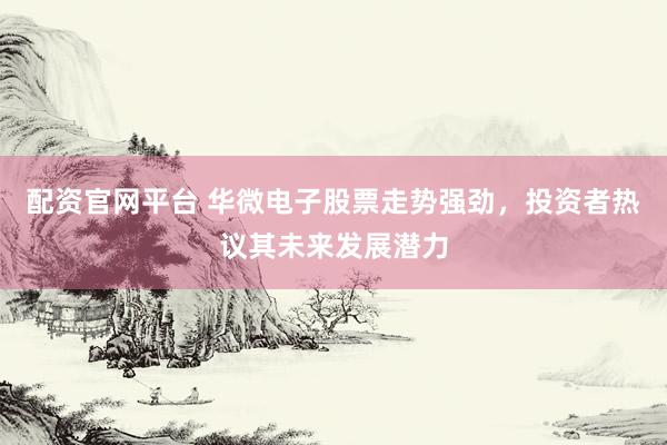 配资官网平台 华微电子股票走势强劲，投资者热议其未来发展潜力
