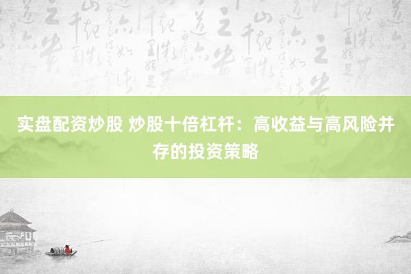 实盘配资炒股 炒股十倍杠杆：高收益与高风险并存的投资策略