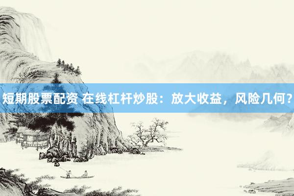 短期股票配资 在线杠杆炒股：放大收益，风险几何？