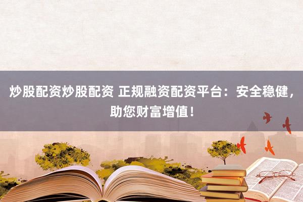 炒股配资炒股配资 正规融资配资平台：安全稳健，助您财富增值！