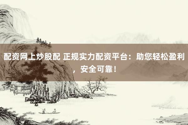 配资网上炒股配 正规实力配资平台：助您轻松盈利，安全可靠！
