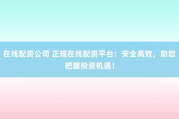 在线配资公司 正规在线配资平台：安全高效，助您把握投资机遇！