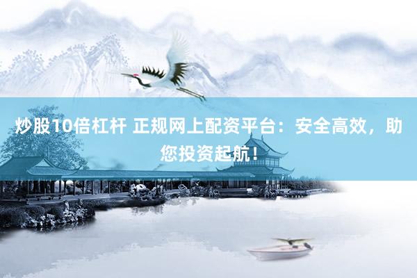炒股10倍杠杆 正规网上配资平台：安全高效，助您投资起航！