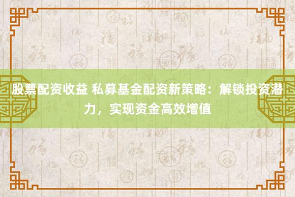 股票配资收益 私募基金配资新策略：解锁投资潜力，实现资金高效增值