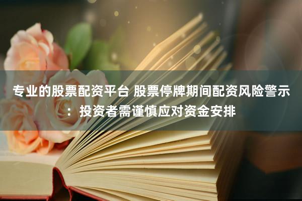 专业的股票配资平台 股票停牌期间配资风险警示：投资者需谨慎应对资金安排