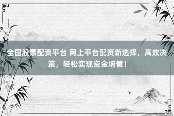 全国股票配资平台 网上平台配资新选择，高效决策，轻松实现资金增值！