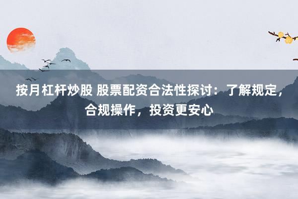 按月杠杆炒股 股票配资合法性探讨：了解规定，合规操作，投资更安心