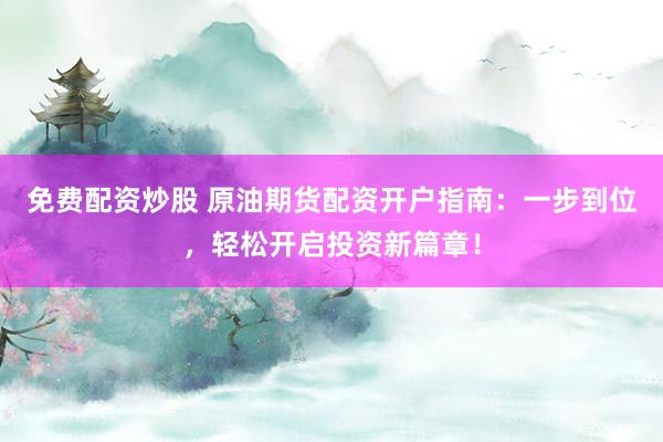 免费配资炒股 原油期货配资开户指南：一步到位，轻松开启投资新篇章！