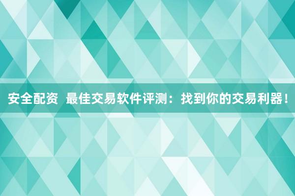 安全配资  最佳交易软件评测：找到你的交易利器！