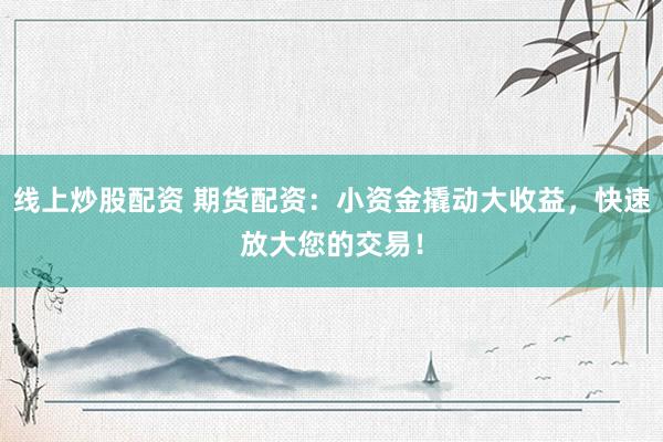 线上炒股配资 期货配资：小资金撬动大收益，快速放大您的交易！