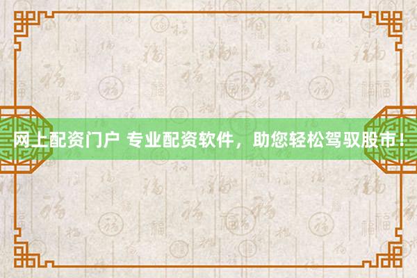 网上配资门户 专业配资软件，助您轻松驾驭股市！