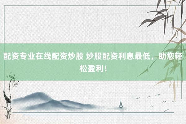 配资专业在线配资炒股 炒股配资利息最低，助您轻松盈利！