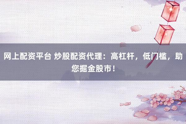 网上配资平台 炒股配资代理：高杠杆，低门槛，助您掘金股市！