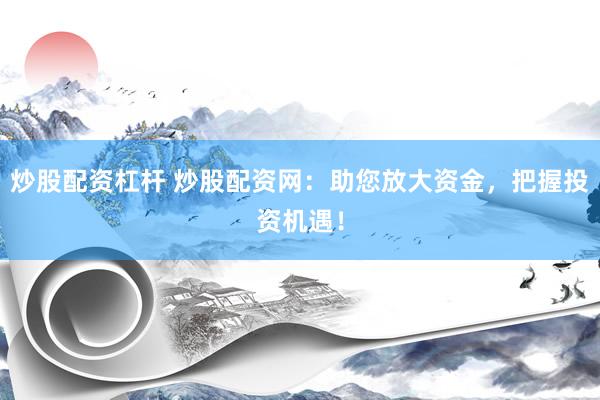 炒股配资杠杆 炒股配资网：助您放大资金，把握投资机遇！