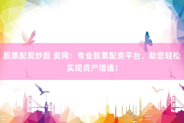 股票配资炒股 资网：专业股票配资平台，助您轻松实现资产增值！