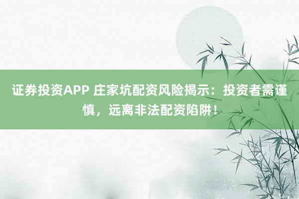 证券投资APP 庄家坑配资风险揭示：投资者需谨慎，远离非法配资陷阱！