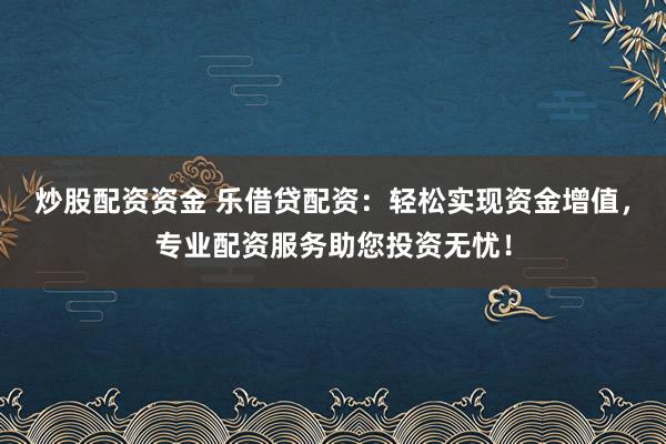 炒股配资资金 乐借贷配资：轻松实现资金增值，专业配资服务助您投资无忧！