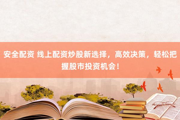 安全配资 线上配资炒股新选择，高效决策，轻松把握股市投资机会！