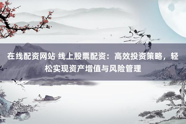 在线配资网站 线上股票配资：高效投资策略，轻松实现资产增值与风险管理