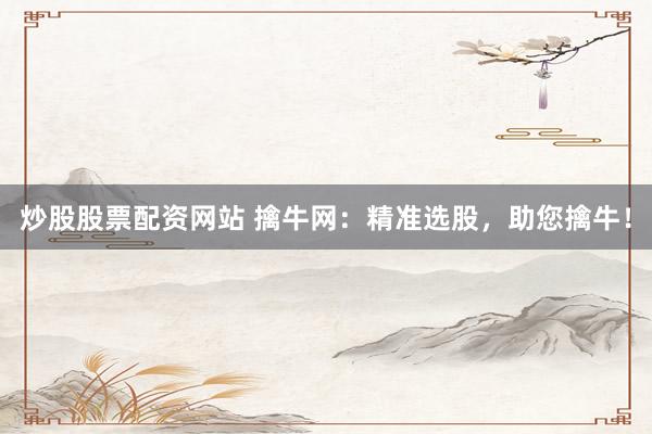 炒股股票配资网站 擒牛网：精准选股，助您擒牛！