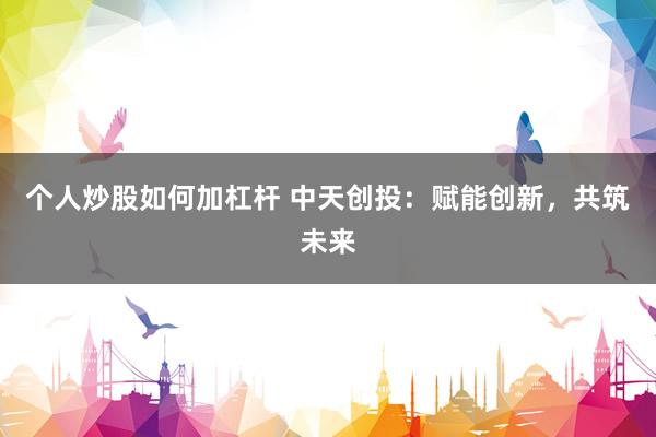 个人炒股如何加杠杆 中天创投：赋能创新，共筑未来